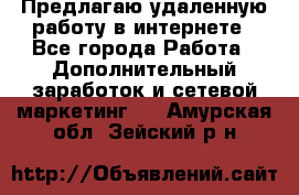 Предлагаю удаленную работу в интернете - Все города Работа » Дополнительный заработок и сетевой маркетинг   . Амурская обл.,Зейский р-н